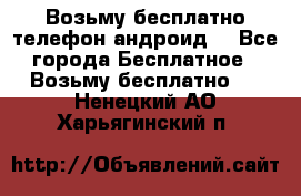 Возьму бесплатно телефон андроид  - Все города Бесплатное » Возьму бесплатно   . Ненецкий АО,Харьягинский п.